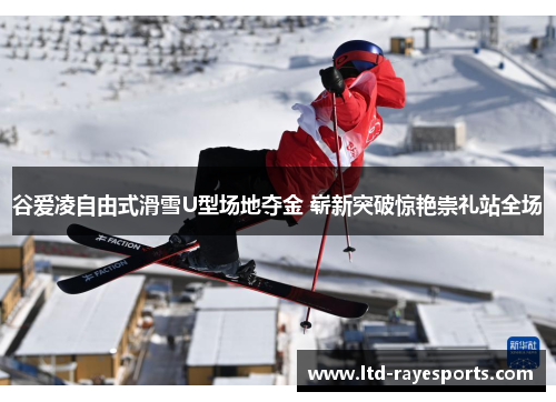 谷爱凌自由式滑雪U型场地夺金 崭新突破惊艳崇礼站全场