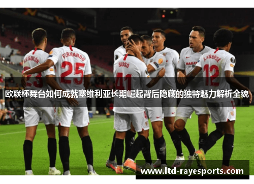 欧联杯舞台如何成就塞维利亚长期崛起背后隐藏的独特魅力解析全貌