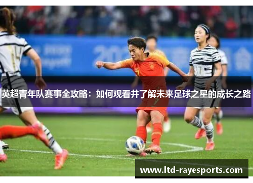 英超青年队赛事全攻略：如何观看并了解未来足球之星的成长之路