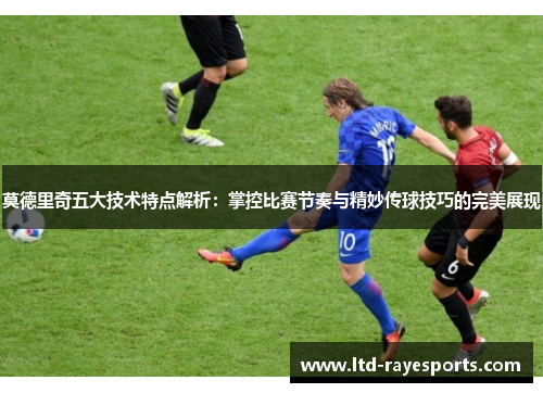 莫德里奇五大技术特点解析：掌控比赛节奏与精妙传球技巧的完美展现