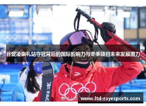 谷爱凌崇礼站夺冠背后的国际影响力与冬季项目未来发展潜力