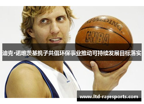 迪克·诺维茨基携子共倡环保事业推动可持续发展目标落实