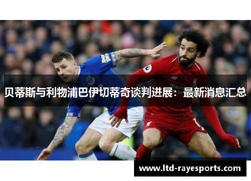 贝蒂斯与利物浦巴伊切蒂奇谈判进展：最新消息汇总