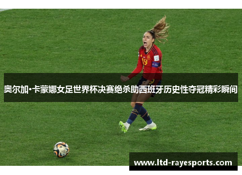 奥尔加·卡蒙娜女足世界杯决赛绝杀助西班牙历史性夺冠精彩瞬间