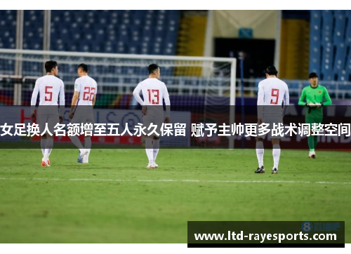 女足换人名额增至五人永久保留 赋予主帅更多战术调整空间