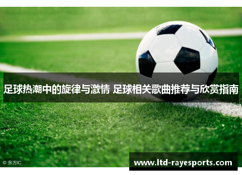 足球热潮中的旋律与激情 足球相关歌曲推荐与欣赏指南