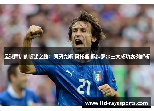 足球青训的崛起之路：阿贾克斯 桑托斯 佩纳罗尔三大成功案例解析